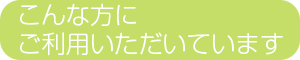 こんな方にご利用いただいています