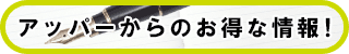 アッパーからのお得な情報!!